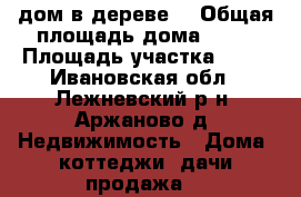 дом в дереве  › Общая площадь дома ­ 44 › Площадь участка ­ 30 - Ивановская обл., Лежневский р-н, Аржаново д. Недвижимость » Дома, коттеджи, дачи продажа   